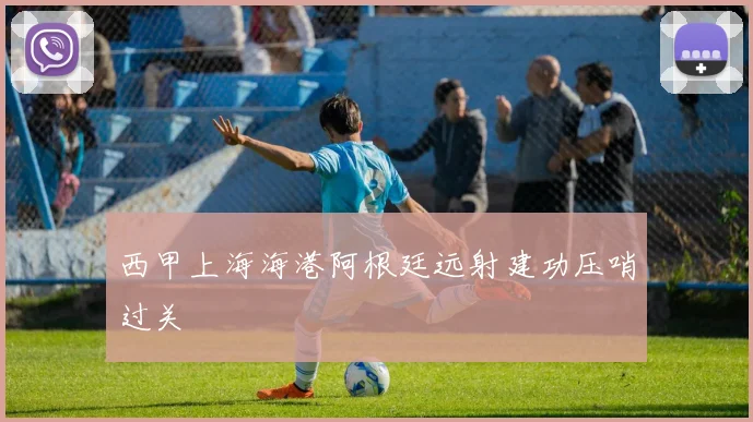西甲上海海港阿根廷远射建功压哨过关