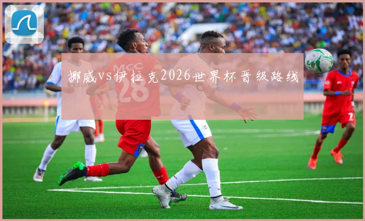 挪威vs伊拉克2026世界杯晋级路线