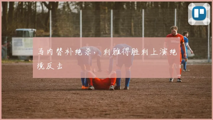 马内替补绝杀，利雅得胜利上演绝境反击