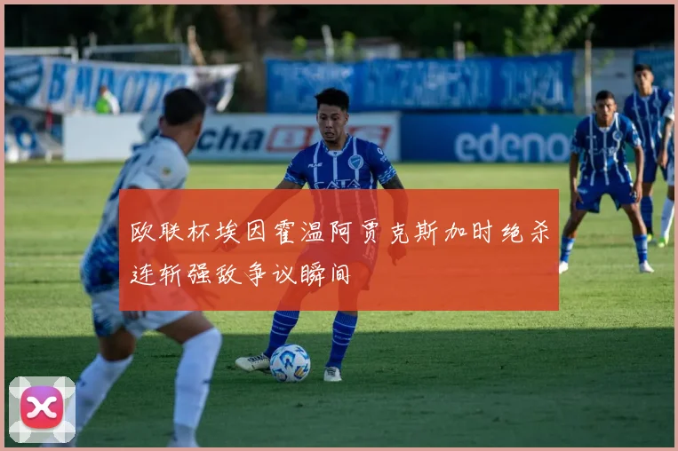 欧联杯埃因霍温阿贾克斯加时绝杀连斩强敌争议瞬间