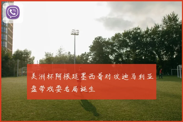 美洲杯阿根廷墨西哥对攻迪马利亚盘带戏耍名局诞生