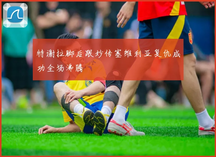特谢拉脚后跟妙传塞维利亚复仇成功全场沸腾