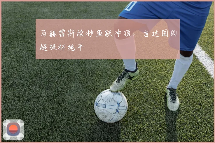 马赫雷斯读秒鱼跃冲顶，吉达国民超级杯绝平