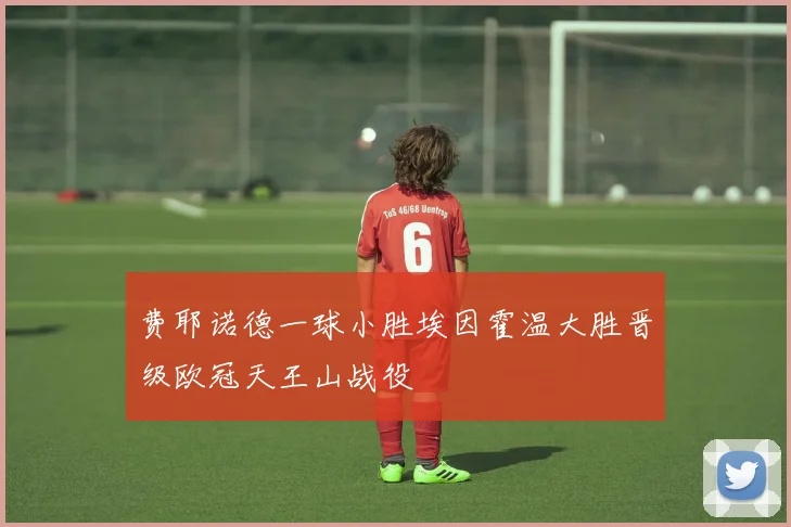 费耶诺德一球小胜埃因霍温大胜晋级欧冠天王山战役