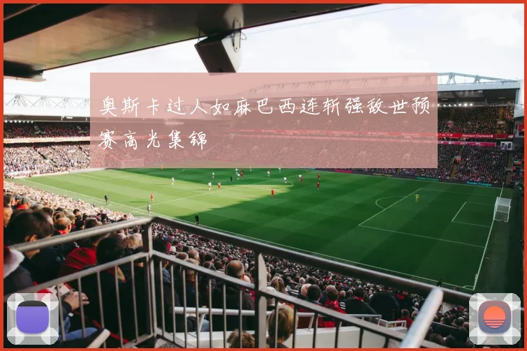奥斯卡过人如麻巴西连斩强敌世预赛高光集锦