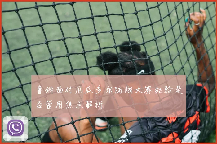 鲁姆面对厄瓜多尔防线大赛经验是否管用焦点解析