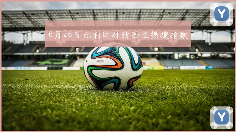 6月26日比利时对新西兰热搜指数