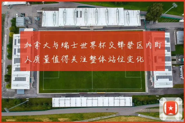 加拿大与瑞士世界杯交锋禁区内盯人质量值得关注整体站位变化