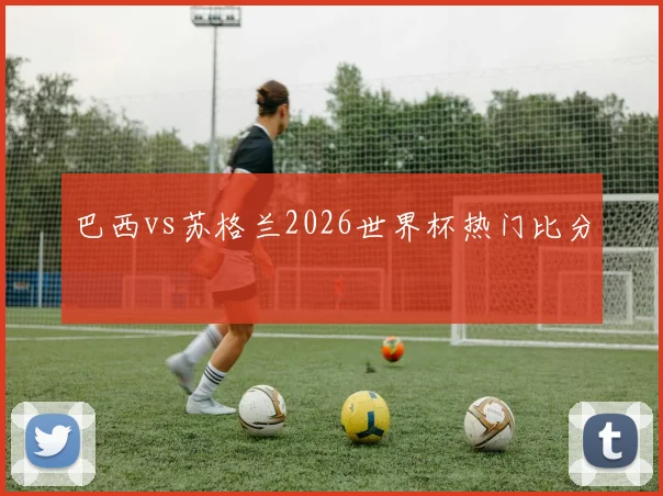 巴西vs苏格兰2026世界杯热门比分
