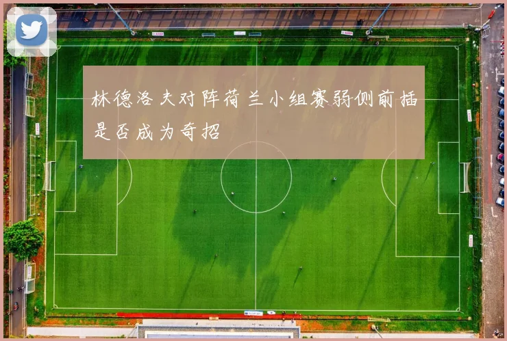 林德洛夫对阵荷兰小组赛弱侧前插是否成为奇招