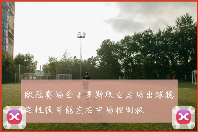欧冠赛场圣吉罗斯联合后场出球稳定性很可能左右中场控制权