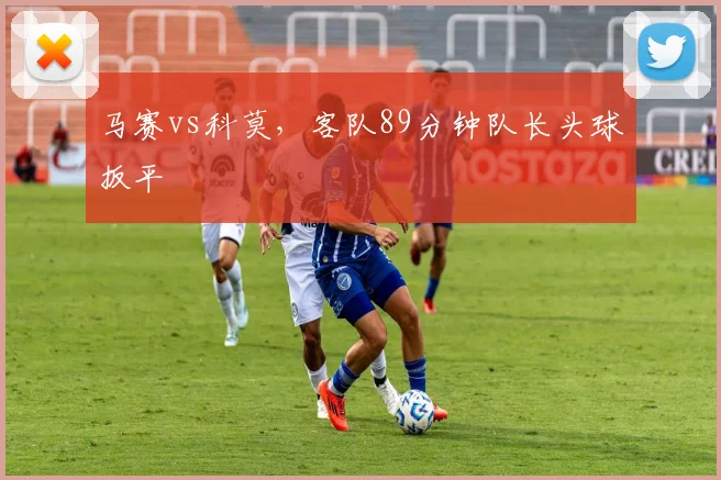 马赛vs科莫,客队89分钟队长头球扳平