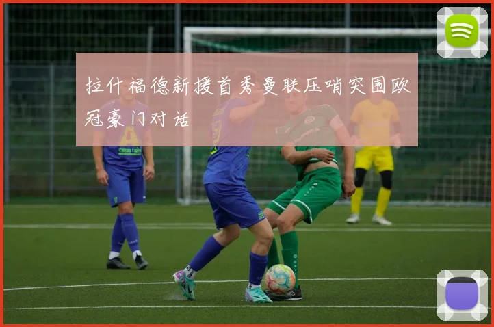 拉什福德新援首秀曼联压哨突围欧冠豪门对话