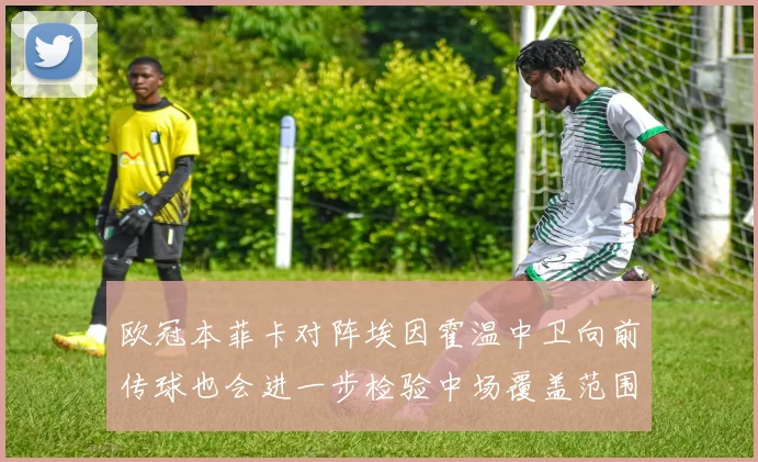 欧冠本菲卡对阵埃因霍温中卫向前传球也会进一步检验中场覆盖范围
