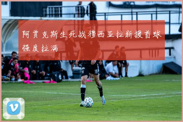 阿贾克斯生死战穆西亚拉新援首球强度拉满