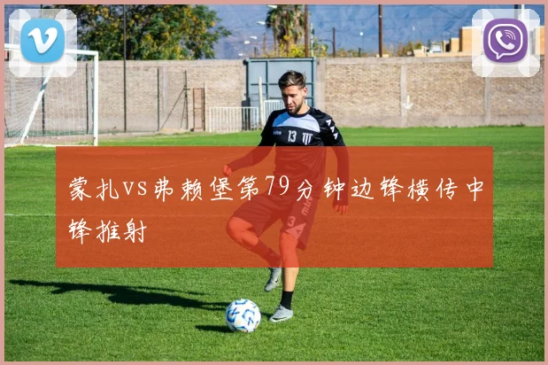 蒙扎vs弗赖堡第79分钟边锋横传中锋推射