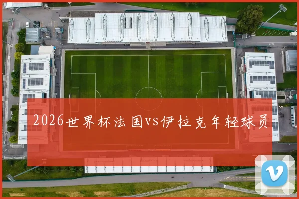 2026世界杯法国vs伊拉克年轻球员