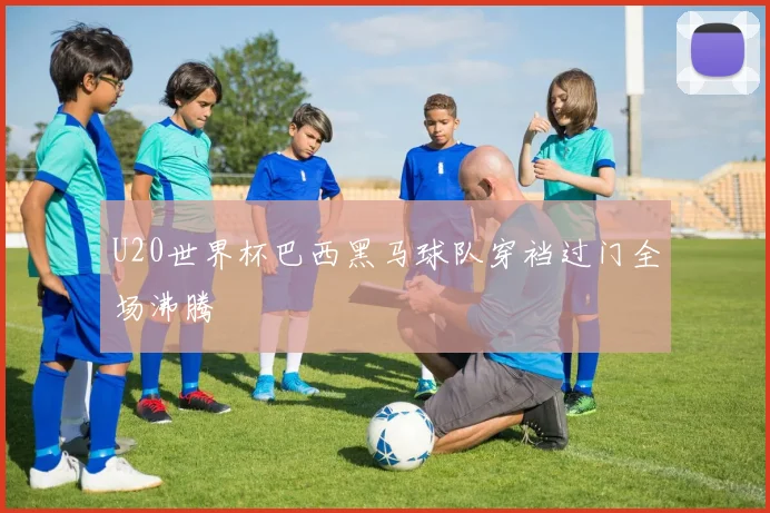 U20世界杯巴西黑马球队穿裆过门全场沸腾