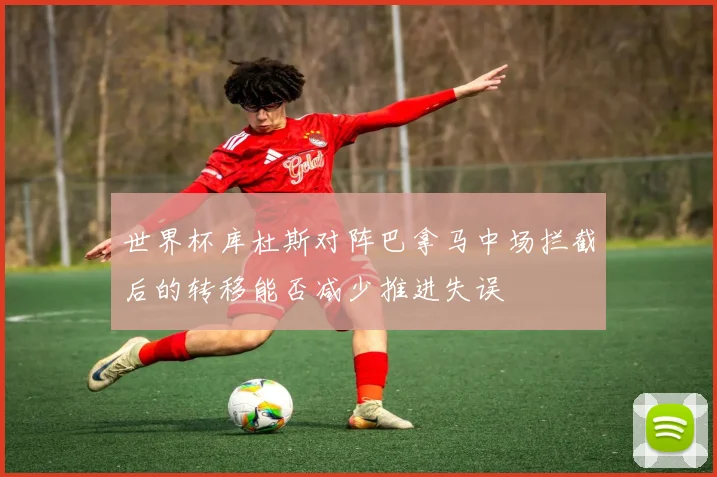 世界杯库杜斯对阵巴拿马中场拦截后的转移能否减少推进失误