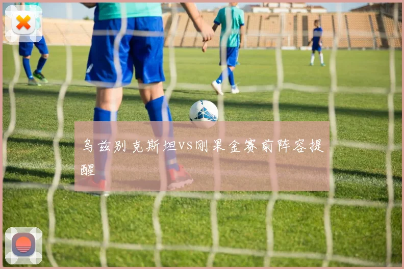 乌兹别克斯坦vs刚果金赛前阵容提醒