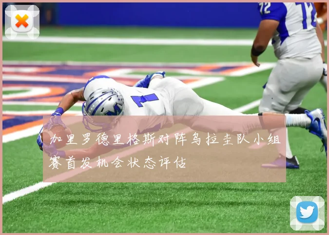 加里罗德里格斯对阵乌拉圭队小组赛首发机会状态评估