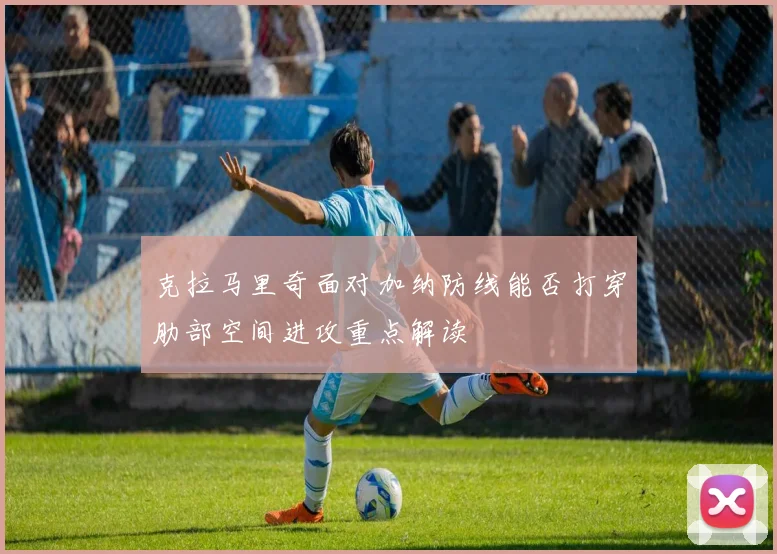 克拉马里奇面对加纳防线能否打穿肋部空间进攻重点解读