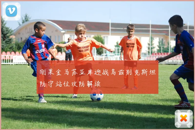 刚果金马苏亚库迎战乌兹别克斯坦防守站位攻防解读