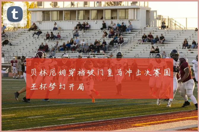 贝林厄姆穿裆破门皇马冲击决赛国王杯梦幻开局