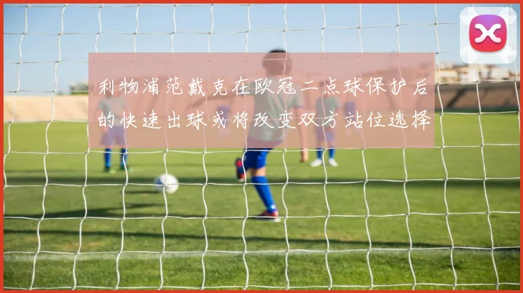 利物浦范戴克在欧冠二点球保护后的快速出球或将改变双方站位选择