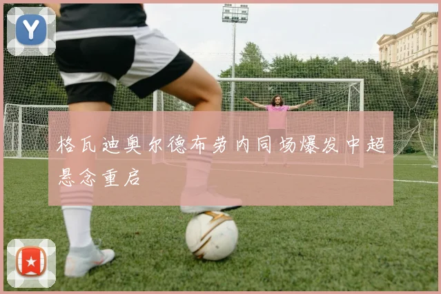 格瓦迪奥尔德布劳内同场爆发中超悬念重启