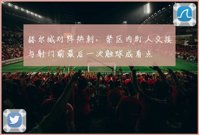 赫尔城对阵热刺，禁区内盯人交接与射门前最后一次触球成看点