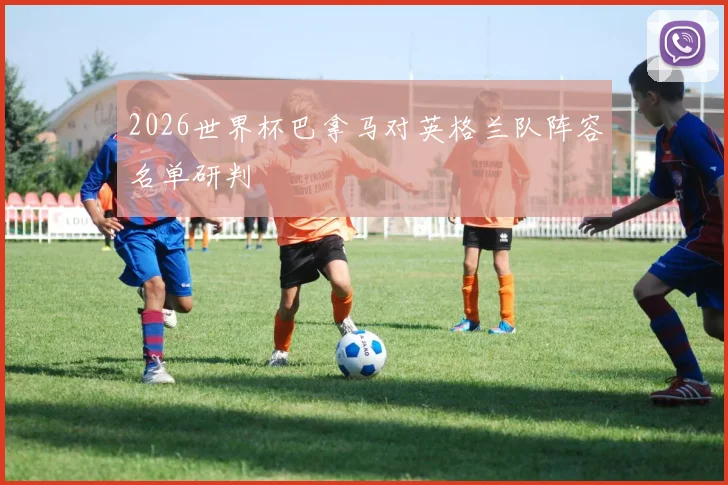 2026世界杯巴拿马对英格兰队阵容名单研判