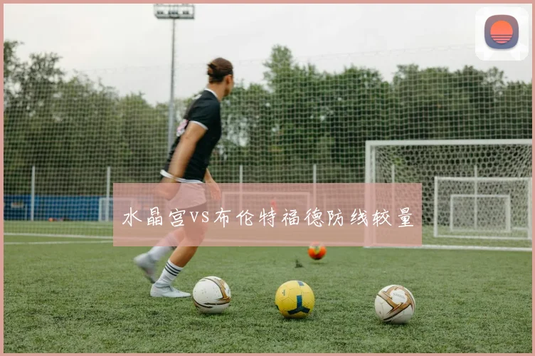 水晶宫vs布伦特福德防线较量