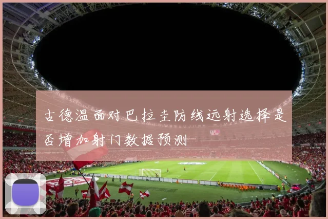 古德温面对巴拉圭防线远射选择是否增加射门数据预测