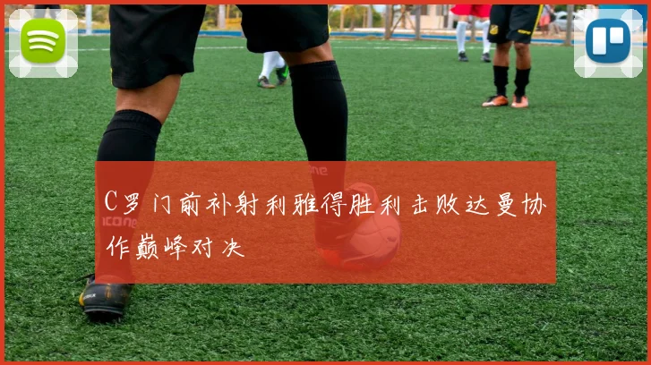 C罗门前补射利雅得胜利击败达曼协作巅峰对决