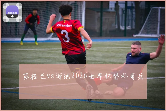 苏格兰vs海地2026世界杯替补奇兵