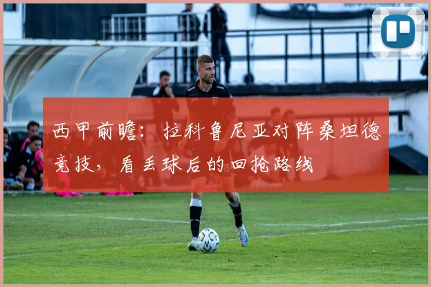 西甲前瞻：拉科鲁尼亚对阵桑坦德竞技，看丢球后的回抢路线
