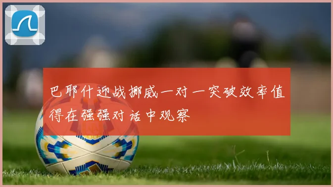 巴耶什迎战挪威一对一突破效率值得在强强对话中观察