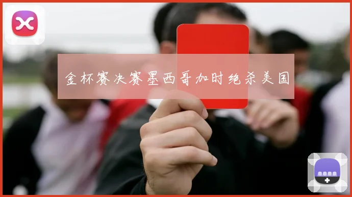 金杯赛决赛墨西哥加时绝杀美国