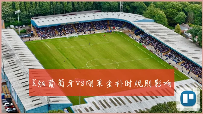 K组葡萄牙vs刚果金补时规则影响