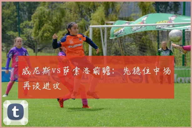 威尼斯vs萨索洛前瞻：先稳住中场再谈进攻