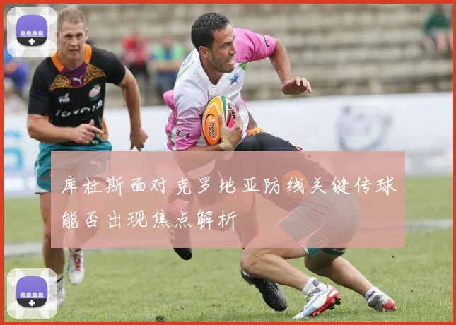 库杜斯面对克罗地亚防线关键传球能否出现焦点解析