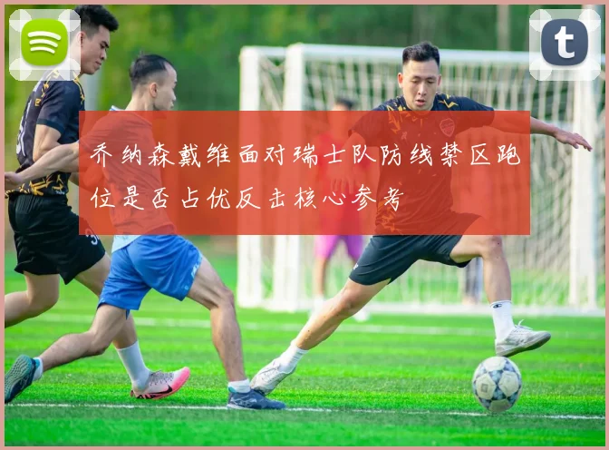 乔纳森戴维面对瑞士队防线禁区跑位是否占优反击核心参考