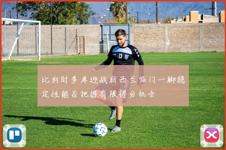 比利时多库迎战新西兰临门一脚稳定性能否把握有限得分机会