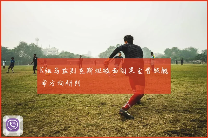 K组乌兹别克斯坦碰面刚果金晋级概率方向研判
