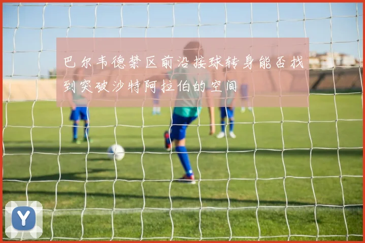 巴尔韦德禁区前沿接球转身能否找到突破沙特阿拉伯的空间