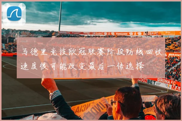 马德里竞技欧冠联赛阶段防线回收速度很可能改变最后一传选择