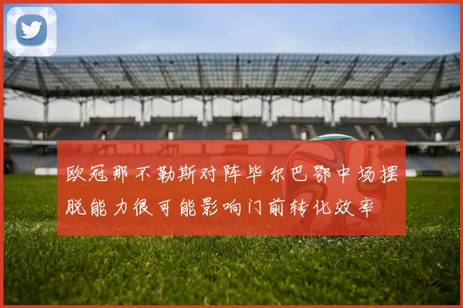 欧冠那不勒斯对阵毕尔巴鄂中场摆脱能力很可能影响门前转化效率
