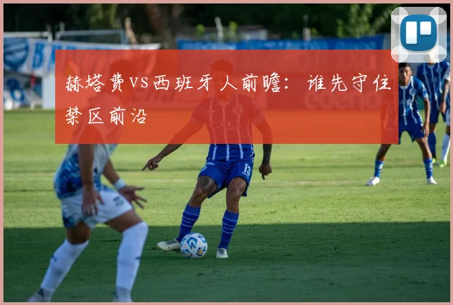 赫塔费vs西班牙人前瞻：谁先守住禁区前沿