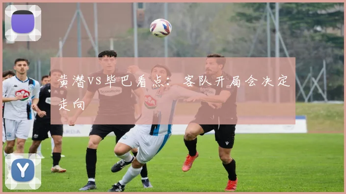 黄潜vs毕巴看点：客队开局会决定走向